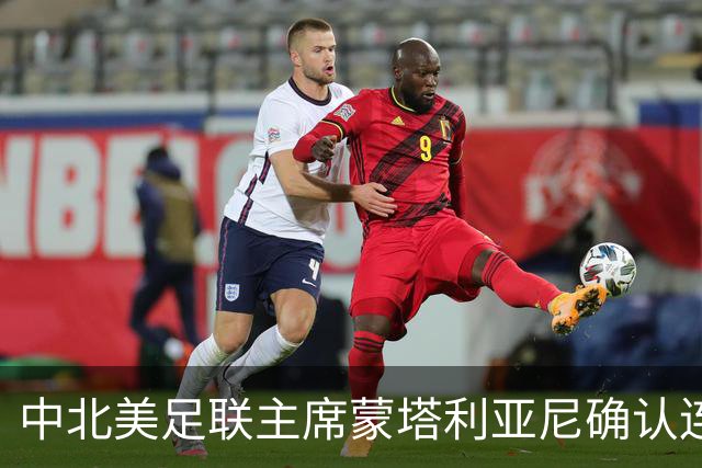 中北美足联主席蒙塔利亚尼确认连任计划，放弃竞逐FIFA主席
