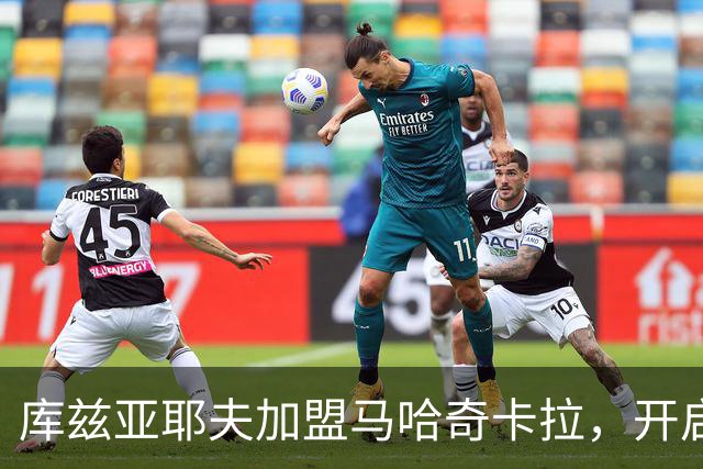 库兹亚耶夫加盟马哈奇卡拉，开启新赛季征程