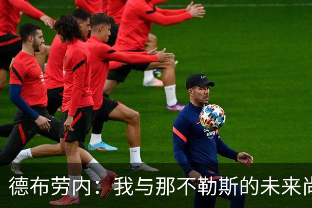 德布劳内：我与那不勒斯的未来尚未成形，专注赛季目标