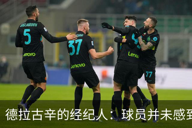 德拉古辛的经纪人：球员并未感到疲惫，理应全力出战