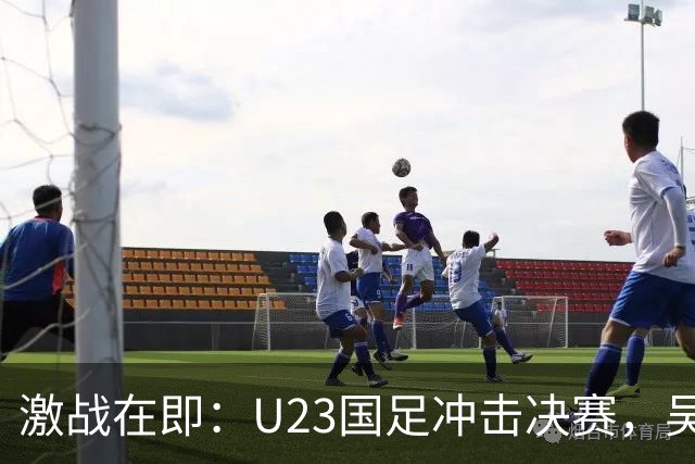 激战在即：U23国足冲击决赛，吴曦与朱辰杰领衔出战